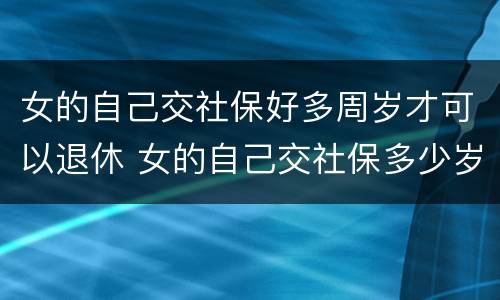 女的自己交社保好多周岁才可以退休 女的自己交社保多少岁可以领退休金
