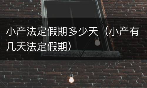 小产法定假期多少天（小产有几天法定假期）