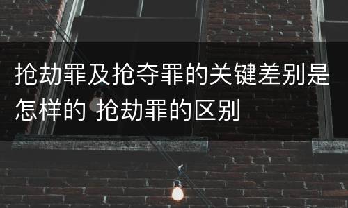 抢劫罪及抢夺罪的关键差别是怎样的 抢劫罪的区别