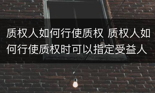 质权人如何行使质权 质权人如何行使质权时可以指定受益人吗