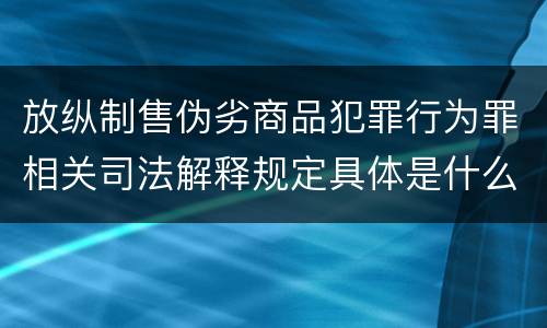 放纵制售伪劣商品犯罪行为罪相关司法解释规定具体是什么重要内容