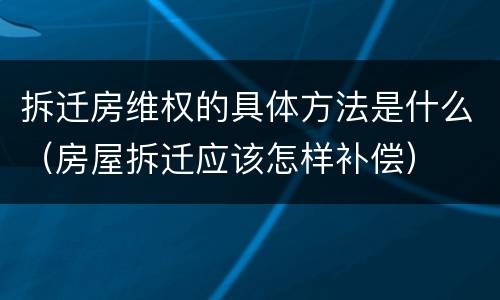 拆迁房维权的具体方法是什么（房屋拆迁应该怎样补偿）