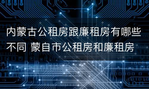 内蒙古公租房跟廉租房有哪些不同 蒙自市公租房和廉租房