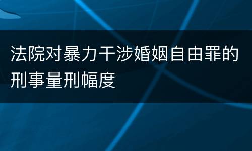 法院对暴力干涉婚姻自由罪的刑事量刑幅度
