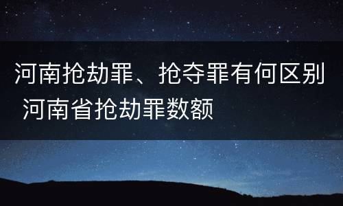 河南抢劫罪、抢夺罪有何区别 河南省抢劫罪数额