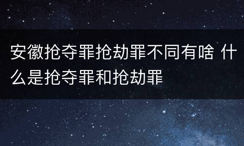 安徽抢夺罪抢劫罪不同有啥 什么是抢夺罪和抢劫罪