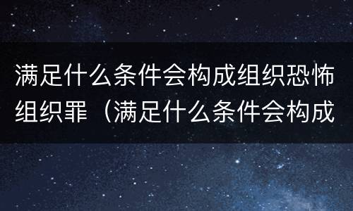 满足什么条件会构成组织恐怖组织罪（满足什么条件会构成组织恐怖组织罪）