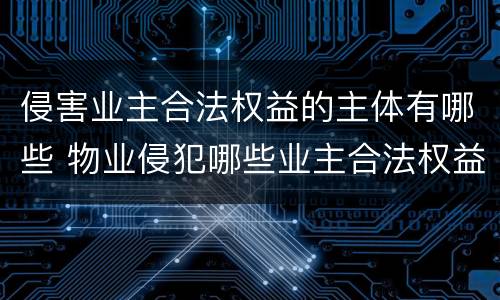 侵害业主合法权益的主体有哪些 物业侵犯哪些业主合法权益