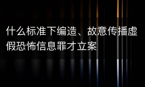 什么标准下编造、故意传播虚假恐怖信息罪才立案