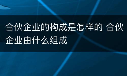 合伙企业的构成是怎样的 合伙企业由什么组成