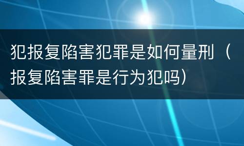 犯报复陷害犯罪是如何量刑（报复陷害罪是行为犯吗）