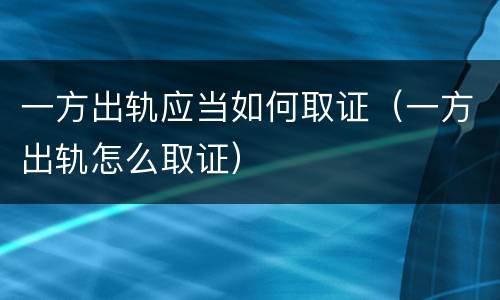 一方出轨应当如何取证（一方出轨怎么取证）