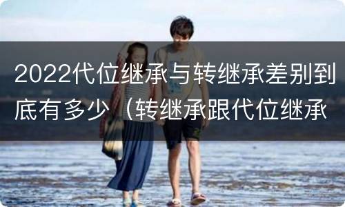 2022代位继承与转继承差别到底有多少（转继承跟代位继承的区别）