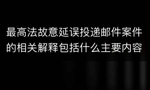最高法故意延误投递邮件案件的相关解释包括什么主要内容