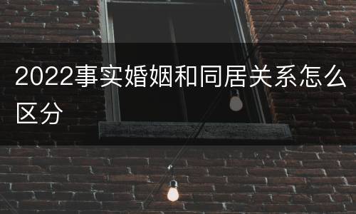 2022事实婚姻和同居关系怎么区分