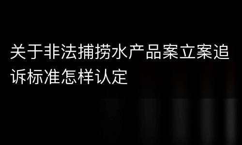 关于非法捕捞水产品案立案追诉标准怎样认定