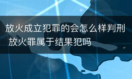 放火成立犯罪的会怎么样判刑 放火罪属于结果犯吗