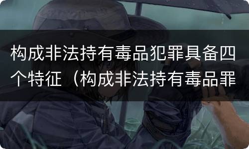 构成非法持有毒品犯罪具备四个特征（构成非法持有毒品罪的条件有几克）