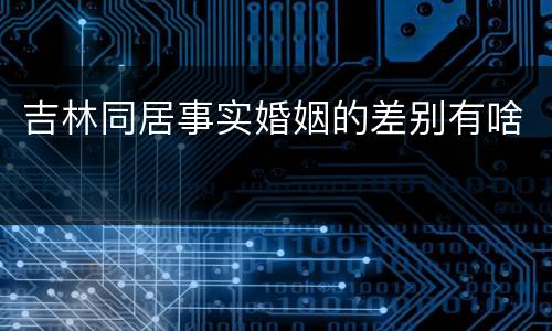 吉林同居事实婚姻的差别有啥