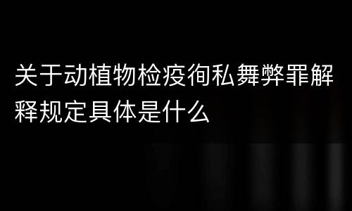关于动植物检疫徇私舞弊罪解释规定具体是什么
