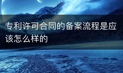 专利许可合同的备案流程是应该怎么样的