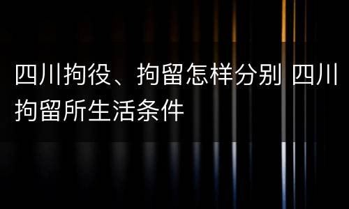 四川拘役、拘留怎样分别 四川拘留所生活条件
