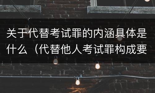 关于代替考试罪的内涵具体是什么（代替他人考试罪构成要件）