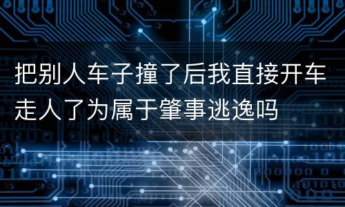 把别人车子撞了后我直接开车走人了为属于肇事逃逸吗