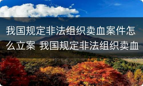 我国规定非法组织卖血案件怎么立案 我国规定非法组织卖血案件怎么立案起诉