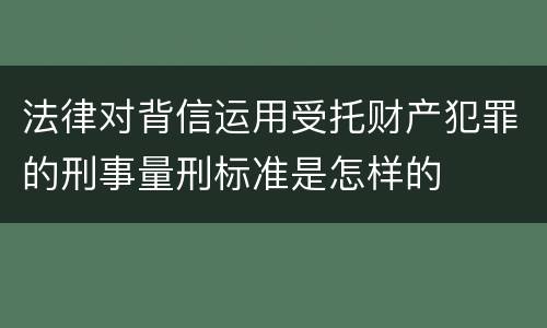法律对背信运用受托财产犯罪的刑事量刑标准是怎样的