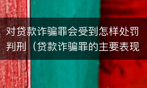 对贷款诈骗罪会受到怎样处罚判刑（贷款诈骗罪的主要表现）