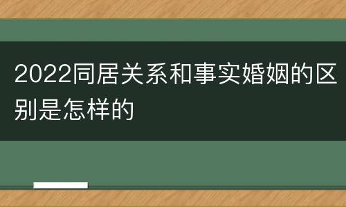 2022同居关系和事实婚姻的区别是怎样的