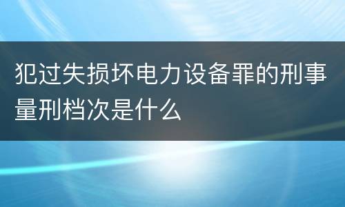 犯过失损坏电力设备罪的刑事量刑档次是什么