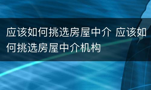 应该如何挑选房屋中介 应该如何挑选房屋中介机构