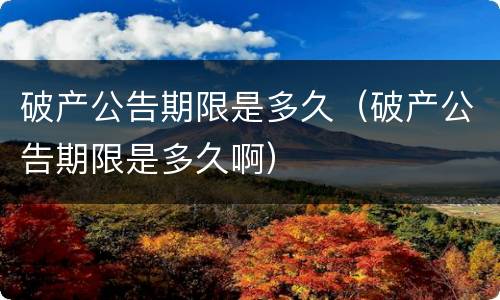 破产公告期限是多久（破产公告期限是多久啊）