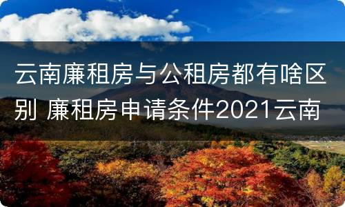 云南廉租房与公租房都有啥区别 廉租房申请条件2021云南