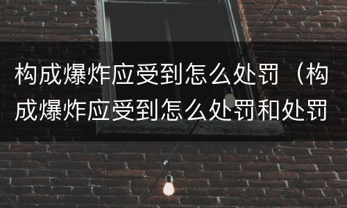 构成爆炸应受到怎么处罚（构成爆炸应受到怎么处罚和处罚）