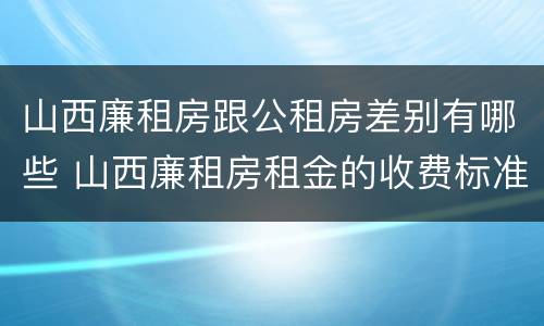 山西廉租房跟公租房差别有哪些 山西廉租房租金的收费标准