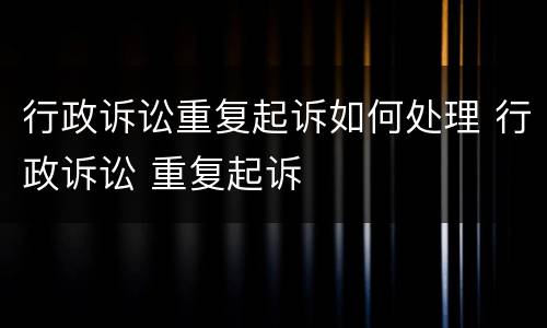 行政诉讼重复起诉如何处理 行政诉讼 重复起诉