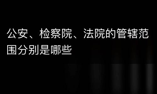 公安、检察院、法院的管辖范围分别是哪些