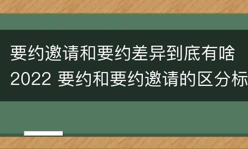 要约邀请和要约差异到底有啥2022 要约和要约邀请的区分标准