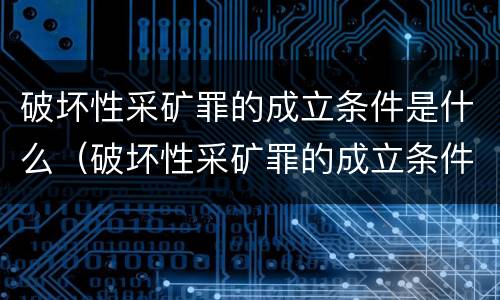 破坏性采矿罪的成立条件是什么（破坏性采矿罪的成立条件是什么意思）
