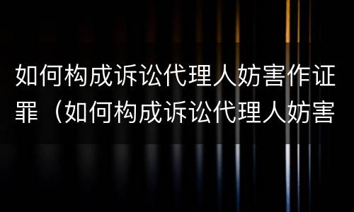 如何构成诉讼代理人妨害作证罪（如何构成诉讼代理人妨害作证罪）