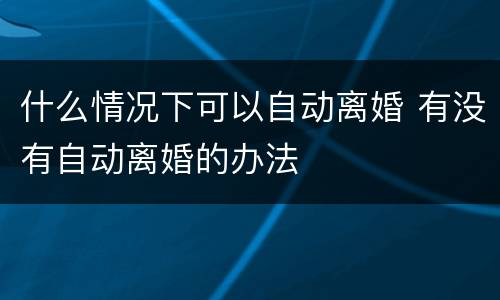 什么情况下可以自动离婚 有没有自动离婚的办法