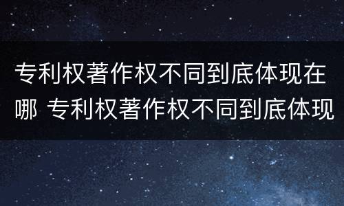 专利权著作权不同到底体现在哪 专利权著作权不同到底体现在哪里