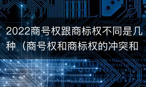 2022商号权跟商标权不同是几种（商号权和商标权的冲突和解决）