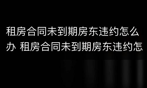 租房合同未到期房东违约怎么办 租房合同未到期房东违约怎么办呢