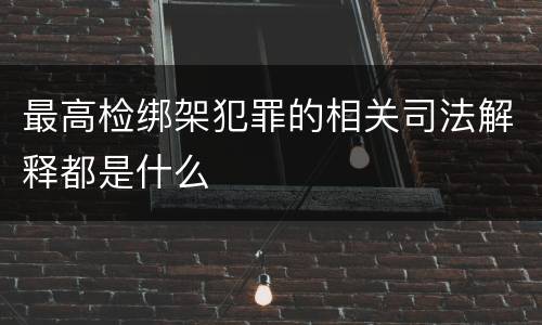最高检绑架犯罪的相关司法解释都是什么