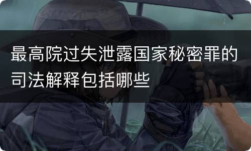 最高院过失泄露国家秘密罪的司法解释包括哪些