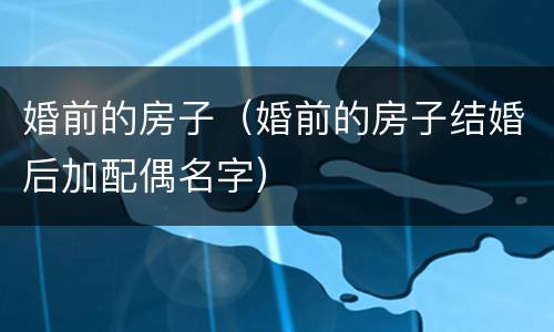 婚前的房子（婚前的房子结婚后加配偶名字）